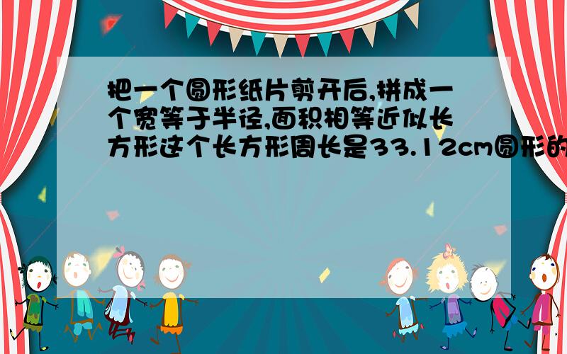 把一个圆形纸片剪开后,拼成一个宽等于半径,面积相等近似长方形这个长方形周长是33.12cm圆形的面积是多少?