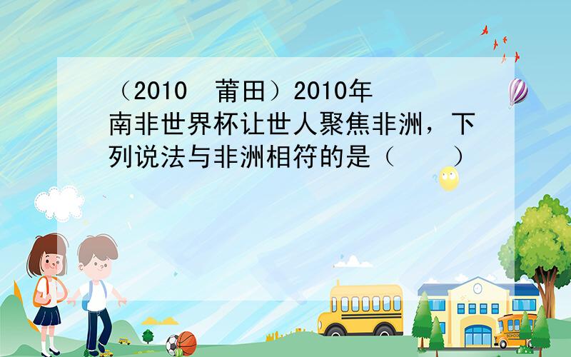 （2010•莆田）2010年南非世界杯让世人聚焦非洲，下列说法与非洲相符的是（　　）