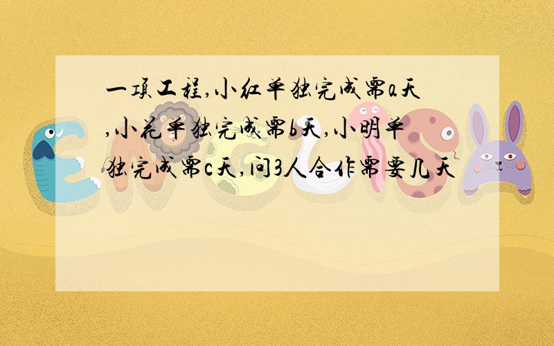 一项工程,小红单独完成需a天,小花单独完成需b天,小明单独完成需c天,问3人合作需要几天