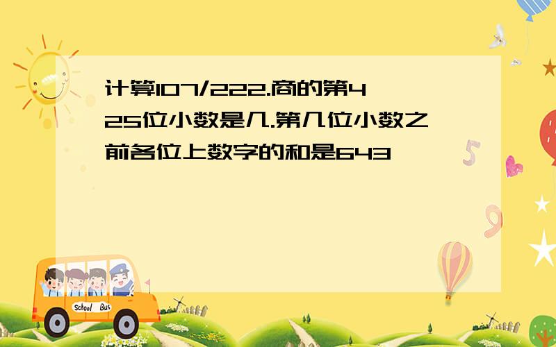 计算107/222.商的第425位小数是几.第几位小数之前各位上数字的和是643