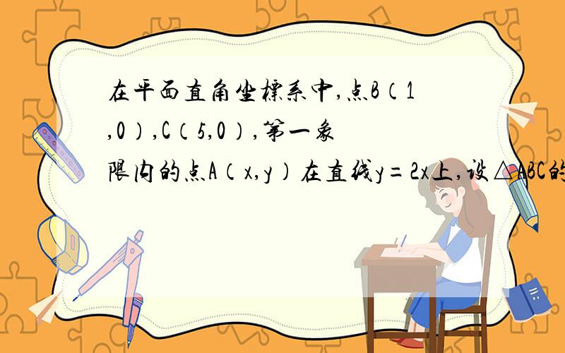 在平面直角坐标系中,点B（1,0）,C（5,0）,第一象限内的点A（x,y）在直线y=2x上,设△ABC的面积为S.