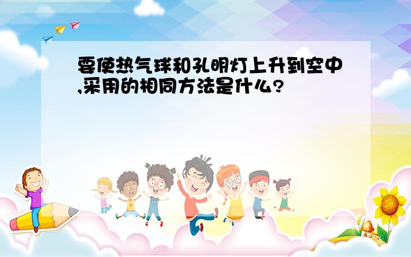 要使热气球和孔明灯上升到空中,采用的相同方法是什么?