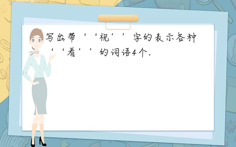 写出带‘‘视’’字的表示各种‘‘看’’的词语4个.