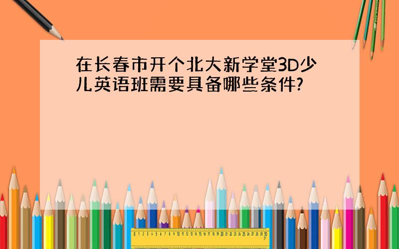 在长春市开个北大新学堂3D少儿英语班需要具备哪些条件?