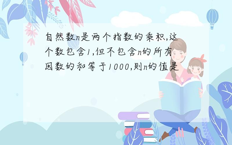 自然数n是两个指数的乘积,这个数包含1,但不包含n的所有因数的和等于1000,则n的值是