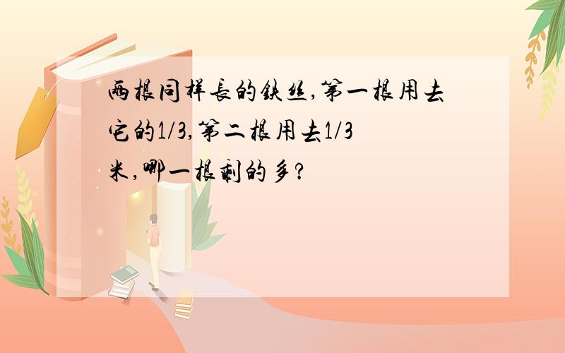 两根同样长的铁丝,第一根用去它的1/3,第二根用去1/3米,哪一根剩的多?