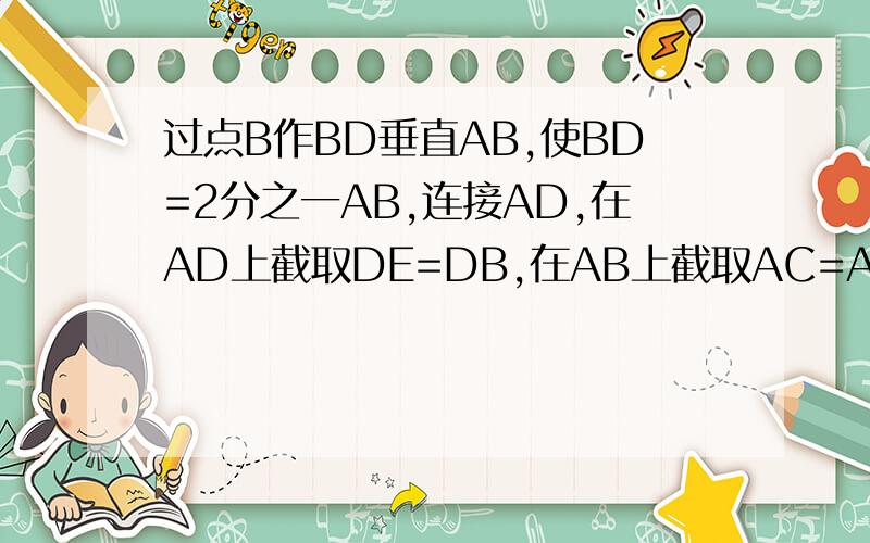 过点B作BD垂直AB,使BD=2分之一AB,连接AD,在AD上截取DE=DB,在AB上截取AC=AE.求证C是线段AB的