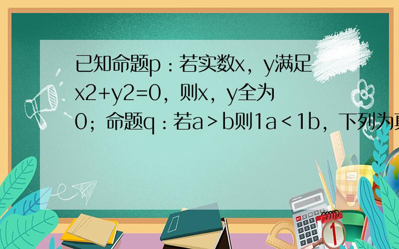 已知命题p：若实数x，y满足x2+y2=0，则x，y全为0；命题q：若a＞b则1a＜1b，下列为真命题的是（　　）