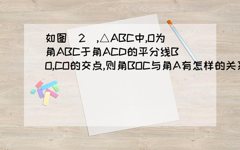 如图(2),△ABC中,O为角ABC于角ACD的平分线BO,CO的交点,则角BOC与角A有怎样的关系?