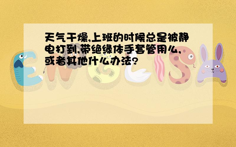 天气干燥,上班的时候总是被静电打到,带绝缘体手套管用么,或者其他什么办法?