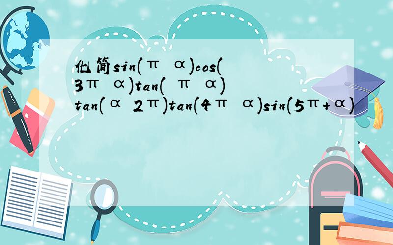 化简sin(π−α)cos(3π−α)tan(−π−α)tan(α−2π)tan(4π−α)sin(5π+α)