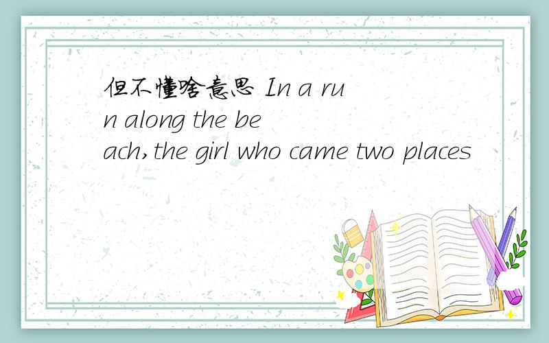 但不懂啥意思 In a run along the beach,the girl who came two places