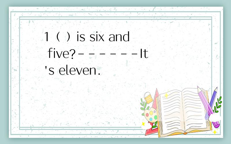 1（ ）is six and five?------It's eleven.