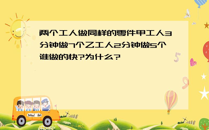 两个工人做同样的零件甲工人3分钟做7个乙工人2分钟做5个谁做的快?为什么?