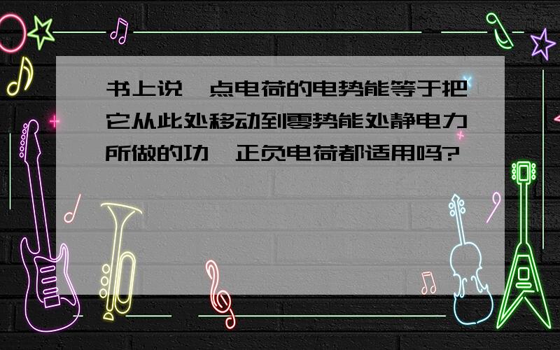 书上说,点电荷的电势能等于把它从此处移动到零势能处静电力所做的功,正负电荷都适用吗?