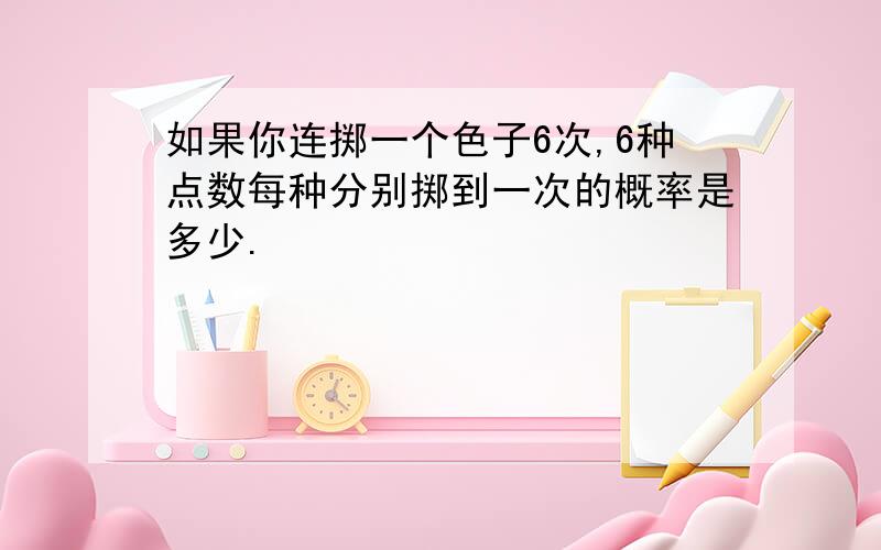 如果你连掷一个色子6次,6种点数每种分别掷到一次的概率是多少.