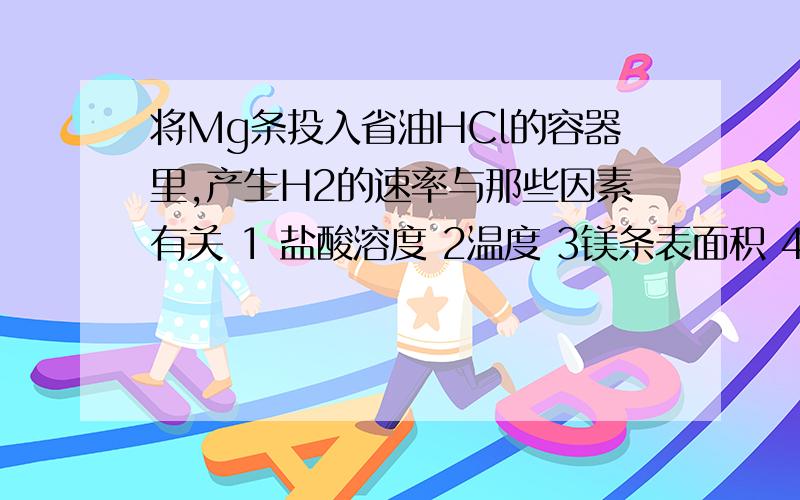 将Mg条投入省油HCl的容器里,产生H2的速率与那些因素有关 1 盐酸溶度 2温度 3镁条表面积 4反应压强