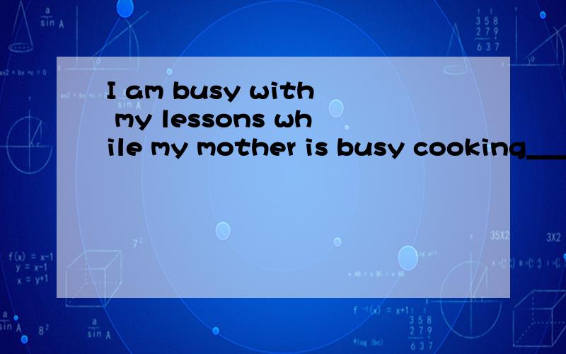 I am busy with my lessons while my mother is busy cooking___