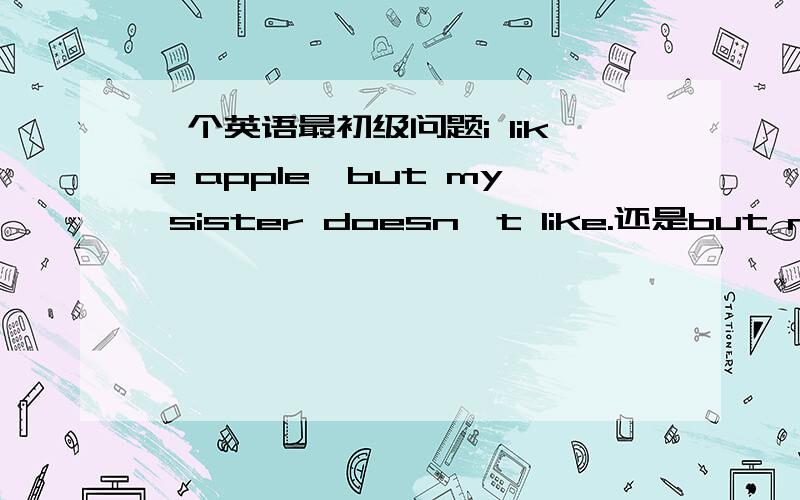 一个英语最初级问题i like apple,but my sister doesn't like.还是but my si