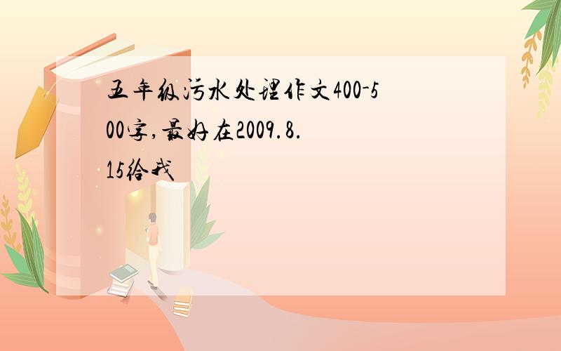 五年级污水处理作文400-500字,最好在2009.8.15给我