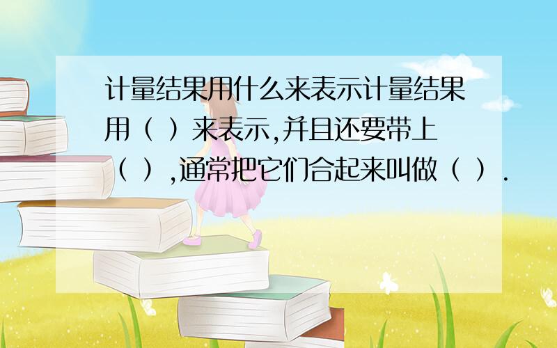 计量结果用什么来表示计量结果用（ ）来表示,并且还要带上（ ）,通常把它们合起来叫做（ ）.