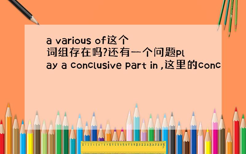 a various of这个词组存在吗?还有一个问题play a conclusive part in ,这里的conc