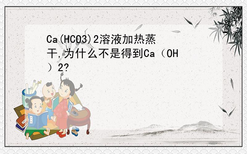 Ca(HCO3)2溶液加热蒸干,为什么不是得到Ca（OH）2?