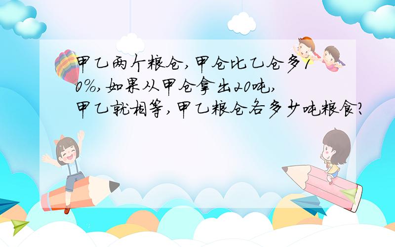 甲乙两个粮仓,甲仓比乙仓多10%,如果从甲仓拿出20吨,甲乙就相等,甲乙粮仓各多少吨粮食?