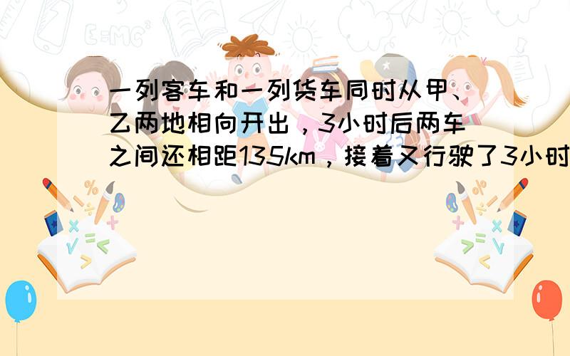 一列客车和一列货车同时从甲、乙两地相向开出，3小时后两车之间还相距135km，接着又行驶了3小时，两车之间又相距135k