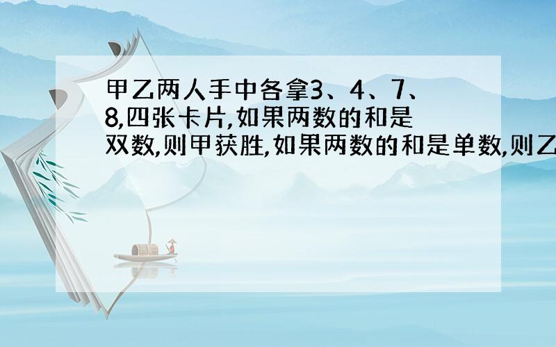 甲乙两人手中各拿3、4、7、8,四张卡片,如果两数的和是双数,则甲获胜,如果两数的和是单数,则乙获胜