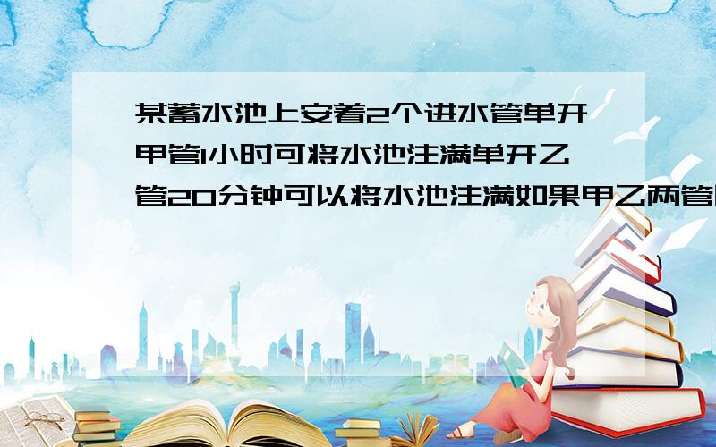 某蓄水池上安着2个进水管单开甲管1小时可将水池注满单开乙管20分钟可以将水池注满如果甲乙两管同时开放