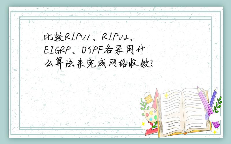 比较RIPv1、RIPv2、EIGRP、OSPF各采用什么算法来完成网络收敛?