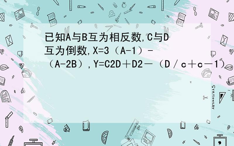 已知A与B互为相反数,C与D互为倒数,X=3（A-1）-（A-2B）,Y=C2D＋D2－（D／c＋c－1）.求代数式3X