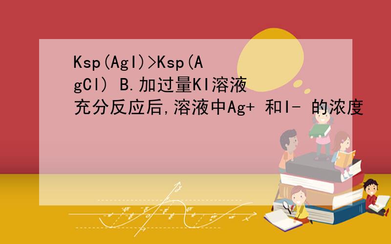 Ksp(AgI)>Ksp(AgCl) B.加过量KI溶液充分反应后,溶液中Ag+ 和I- 的浓度