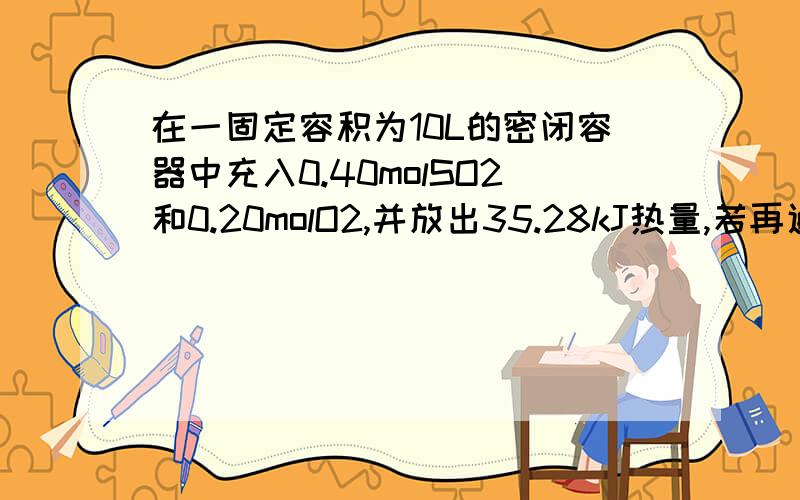 在一固定容积为10L的密闭容器中充入0.40molSO2和0.20molO2,并放出35.28kJ热量,若再通入0.40