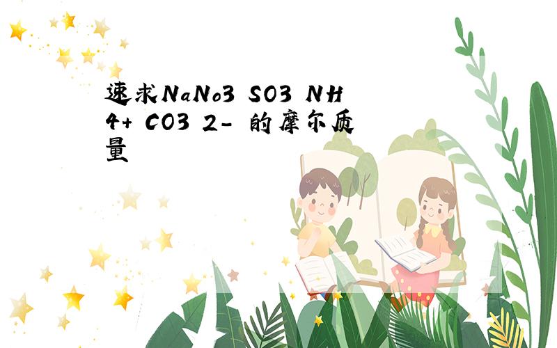 速求NaNo3 SO3 NH4+ CO3 2- 的摩尔质量