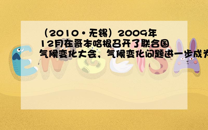 （2010•无锡）2009年12月在哥本哈根召开了联合国气候变化大会，气候变化问题进一步成为人类关注的热点．下列认识不正