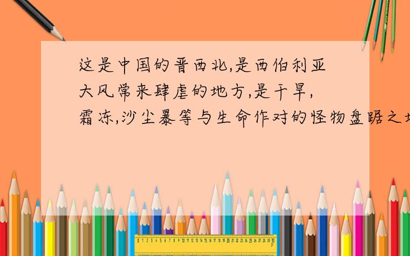 这是中国的晋西北,是西伯利亚大风常来肆虐的地方,是干旱,霜冻,沙尘暴等与生命作对的怪物盘踞之地.