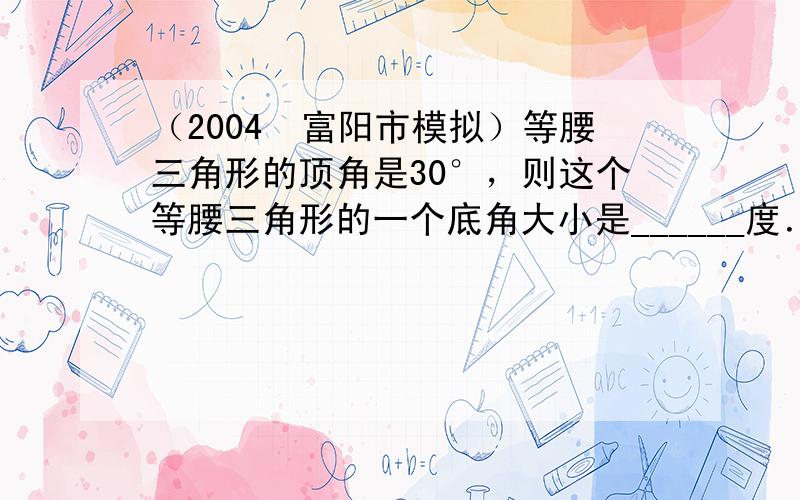 （2004•富阳市模拟）等腰三角形的顶角是30°，则这个等腰三角形的一个底角大小是______度．