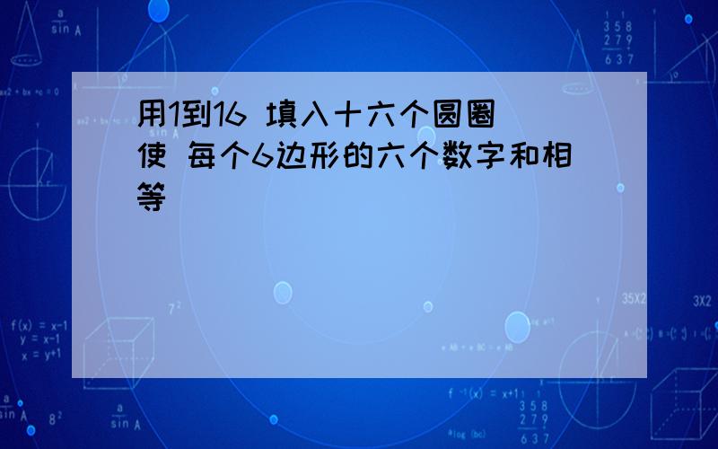 用1到16 填入十六个圆圈 使 每个6边形的六个数字和相等