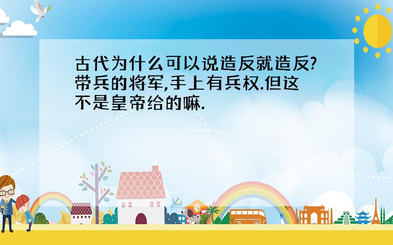 古代为什么可以说造反就造反?带兵的将军,手上有兵权.但这不是皇帝给的嘛.