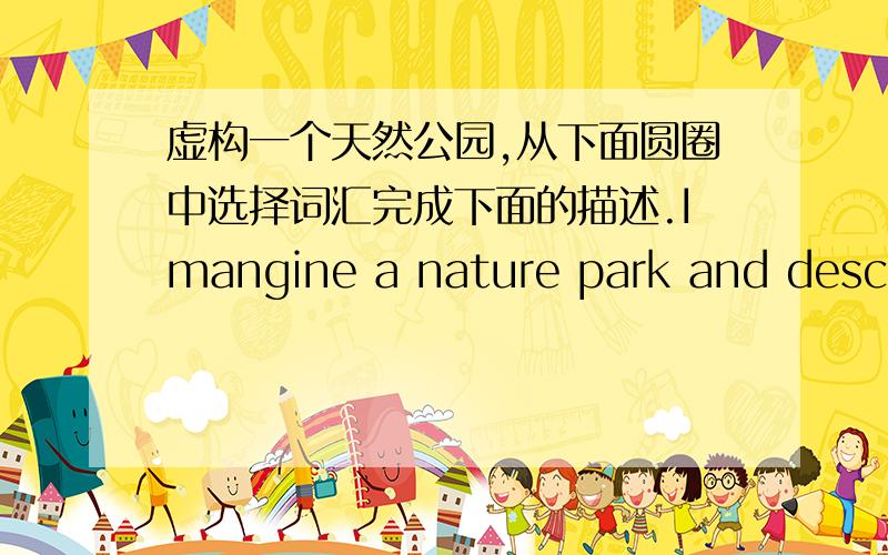 虚构一个天然公园,从下面圆圈中选择词汇完成下面的描述.Imangine a nature park and descri