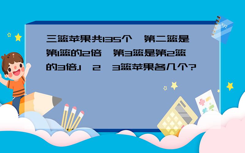 三篮苹果共135个,第二篮是第1篮的2倍,第3篮是第2篮的3倍.1、2、3篮苹果各几个?