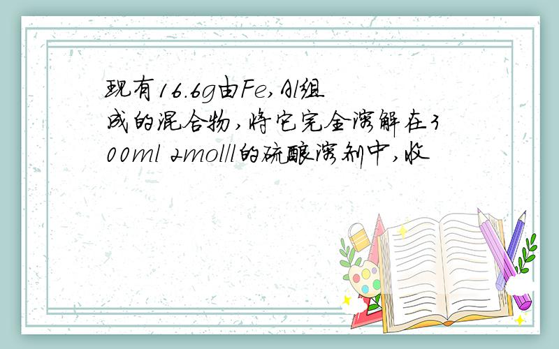 现有16.6g由Fe,Al组成的混合物,将它完全溶解在300ml 2mol/l的硫酸溶剂中,收