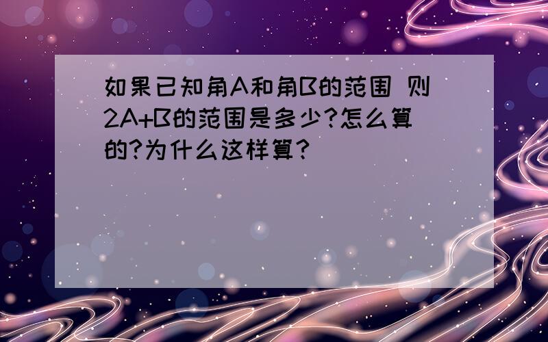 如果已知角A和角B的范围 则2A+B的范围是多少?怎么算的?为什么这样算?