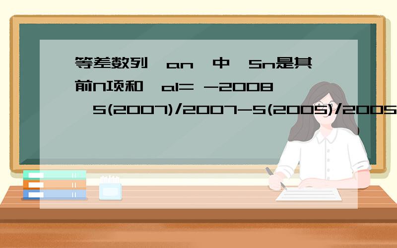 等差数列{an}中,Sn是其前N项和,a1= -2008,S(2007)/2007-S(2005)/2005=2 则S(