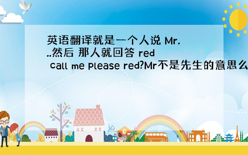 英语翻译就是一个人说 Mr...然后 那人就回答 red call me please red?Mr不是先生的意思么?M