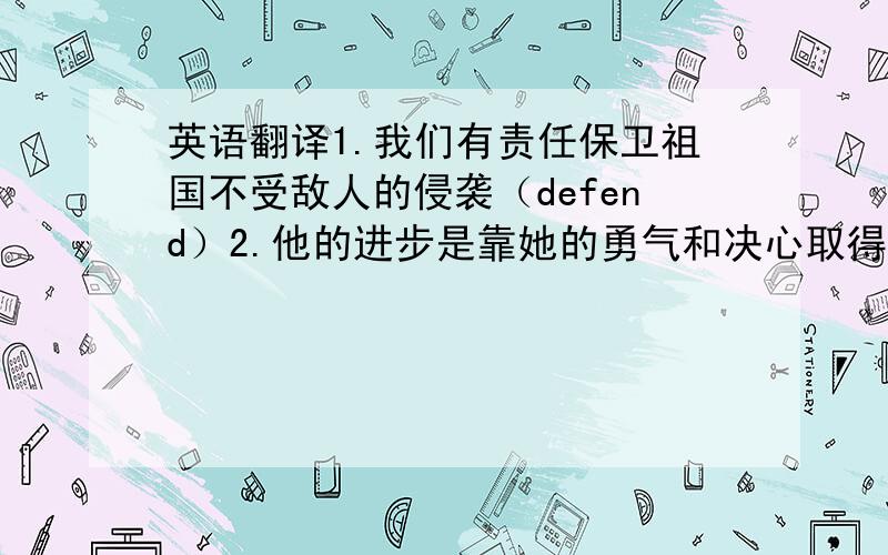 英语翻译1.我们有责任保卫祖国不受敌人的侵袭（defend）2.他的进步是靠她的勇气和决心取得的 （owe……to）3.