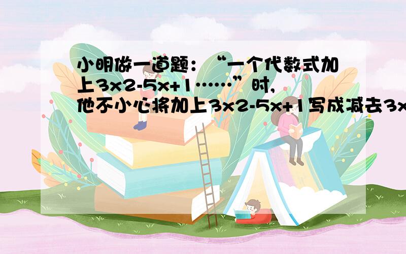 小明做一道题：“一个代数式加上3x2-5x+1……”时,他不小心将加上3x2-5x+1写成减去3x2-5x+1,得出结果