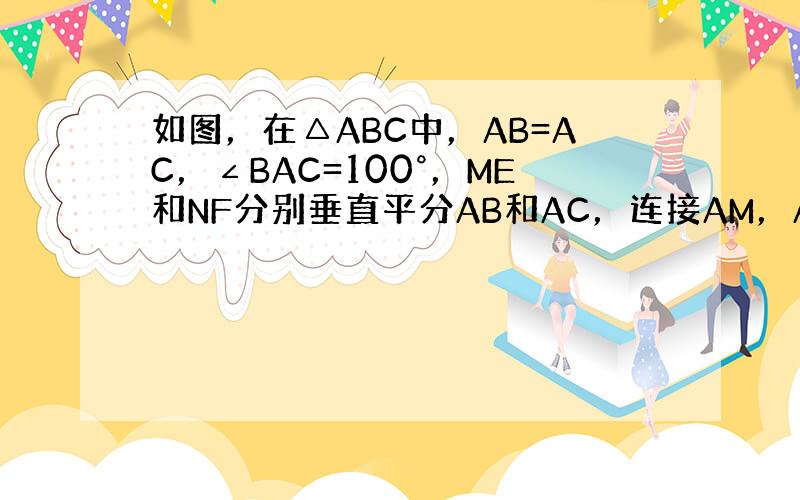 如图，在△ABC中，AB=AC，∠BAC=100°，ME和NF分别垂直平分AB和AC，连接AM，AN求：